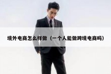 境外电商怎么样做（一个人能做跨境电商吗）