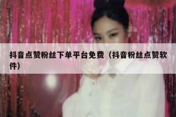 抖音点赞粉丝下单平台免费（抖音粉丝点赞软件）
