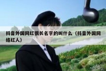 抖音外国网红很长名字的叫什么（抖音外国网络红人）