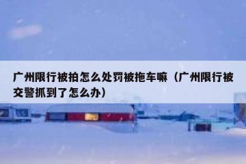 广州限行被拍怎么处罚被拖车嘛（广州限行被交警抓到了怎么办）