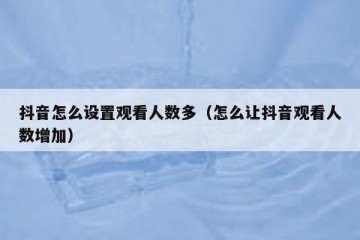 抖音怎么设置观看人数多（怎么让抖音观看人数增加）