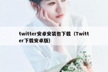 twitter安卓安装包下载（Twitter下载安卓版）