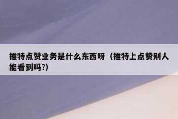 推特点赞业务是什么东西呀（推特上点赞别人能看到吗?）