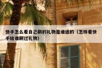 快手怎么看自己刷的礼物是谁送的（怎样看快手给谁刷过礼物）