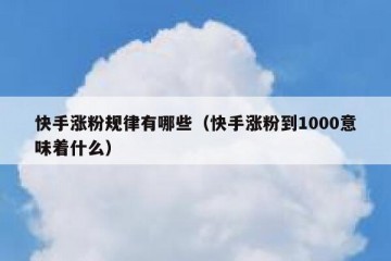 快手涨粉规律有哪些（快手涨粉到1000意味着什么）