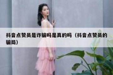 抖音点赞员是诈骗吗是真的吗（抖音点赞员的骗局）