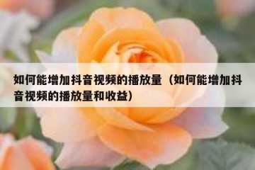 如何能增加抖音视频的播放量（如何能增加抖音视频的播放量和收益）