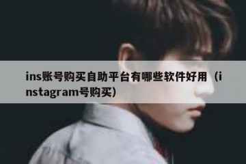 ins账号购买自助平台有哪些软件好用（instagram号购买）