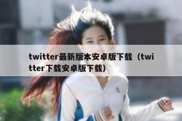 twitter最新版本安卓版下载（twitter下载安卓版下载）