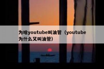 为啥youtube叫油管（youtube为什么又叫油管）