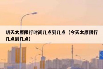 明天太原限行时间几点到几点（今天太原限行几点到几点）