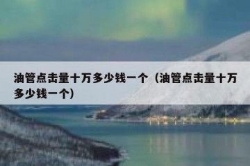 油管点击量十万多少钱一个（油管点击量十万多少钱一个）