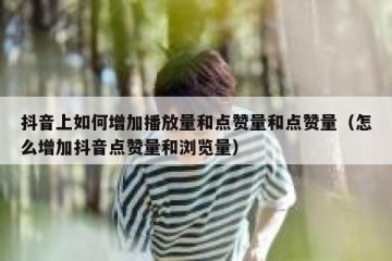 抖音上如何增加播放量和点赞量和点赞量（怎么增加抖音点赞量和浏览量）