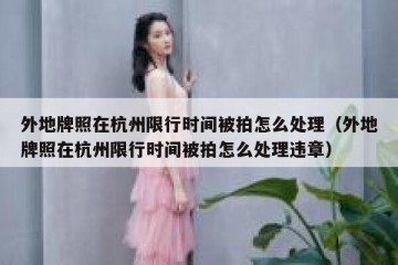 外地牌照在杭州限行时间被拍怎么处理（外地牌照在杭州限行时间被拍怎么处理违章）