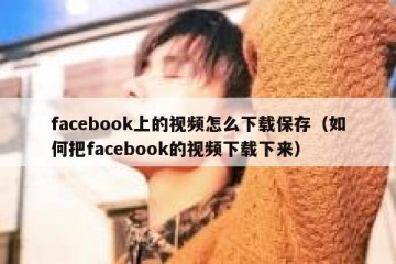facebook上的视频怎么下载保存（如何把facebook的视频下载下来）