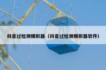 抖音过检测模拟器（抖音过检测模拟器软件）