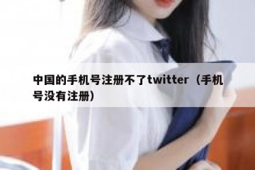 中国的手机号注册不了twitter（手机号没有注册）