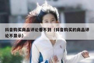 抖音购买商品评论看不到（抖音购买的商品评论不显示）