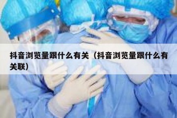 抖音浏览量跟什么有关（抖音浏览量跟什么有关联）