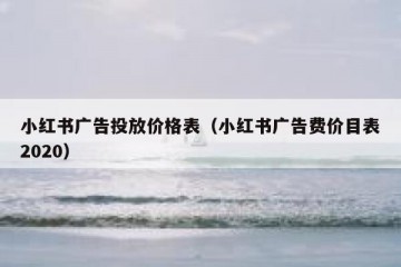 小红书广告投放价格表（小红书广告费价目表2020）