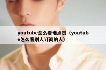 youtube怎么看谁点赞（youtube怎么看别人订阅的人）