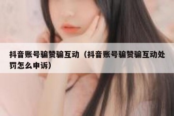 抖音账号骗赞骗互动（抖音账号骗赞骗互动处罚怎么申诉）