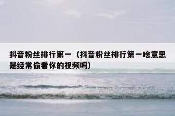 抖音粉丝排行第一（抖音粉丝排行第一啥意思是经常偷看你的视频吗）
