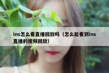 ins怎么看直播回放吗（怎么能看到ins直播的视频回放）
