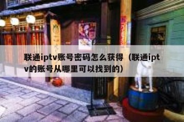联通iptv账号密码怎么获得（联通iptv的账号从哪里可以找到的）