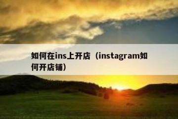 如何在ins上开店（instagram如何开店铺）