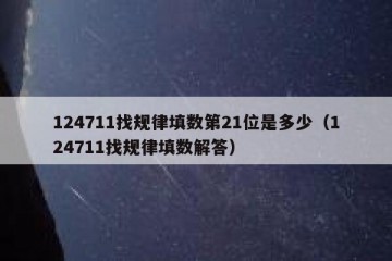 124711找规律填数第21位是多少（124711找规律填数解答）