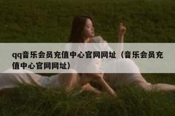qq音乐会员充值中心官网网址（音乐会员充值中心官网网址）