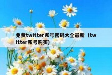 免费twitter账号密码大全最新（twitter账号购买）