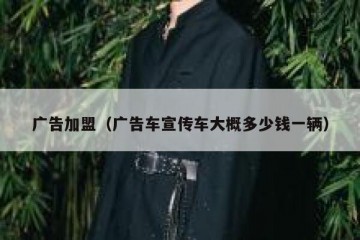 广告加盟（广告车宣传车大概多少钱一辆）