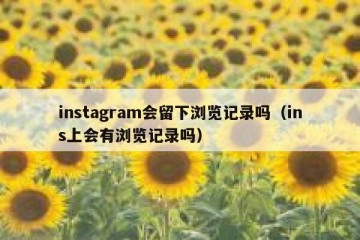 instagram会留下浏览记录吗（ins上会有浏览记录吗）