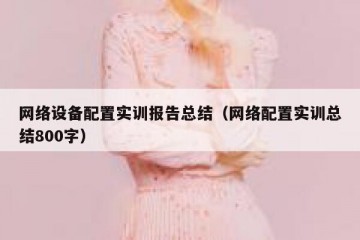 网络设备配置实训报告总结（网络配置实训总结800字）
