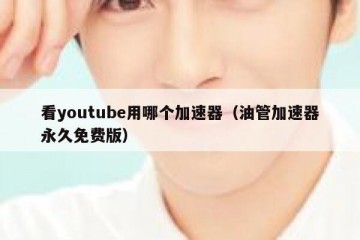 看youtube用哪个加速器（油管加速器永久免费版）
