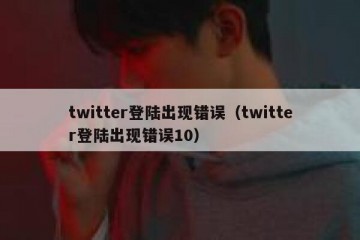 twitter登陆出现错误（twitter登陆出现错误10）