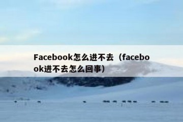 Facebook怎么进不去（facebook进不去怎么回事）