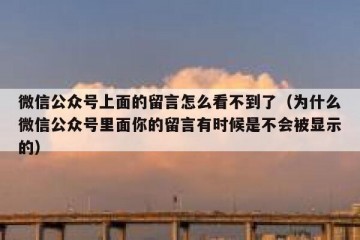 微信公众号上面的留言怎么看不到了（为什么微信公众号里面你的留言有时候是不会被显示的）