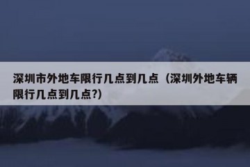 深圳市外地车限行几点到几点（深圳外地车辆限行几点到几点?）