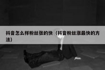 抖音怎么样粉丝张的快（抖音粉丝涨最快的方法）