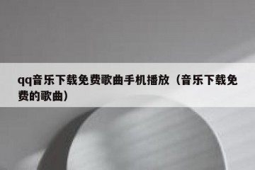 qq音乐下载免费歌曲手机播放（音乐下载免费的歌曲）