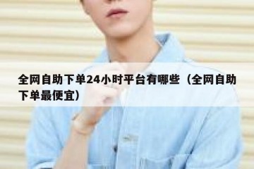 全网自助下单24小时平台有哪些（全网自助下单最便宜）