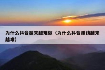 为什么抖音越来越难做（为什么抖音赚钱越来越难）