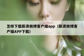 怎样下载新浪微博客户端app（新浪微博客户端APP下载）