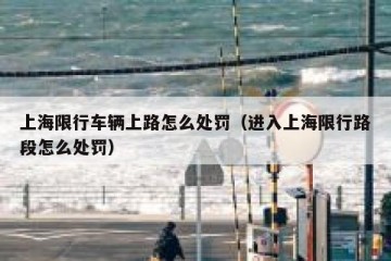 上海限行车辆上路怎么处罚（进入上海限行路段怎么处罚）