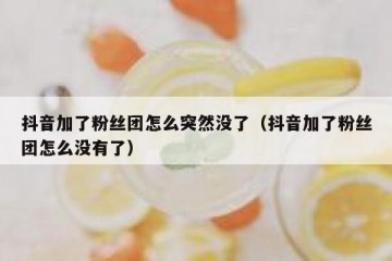 抖音加了粉丝团怎么突然没了（抖音加了粉丝团怎么没有了）