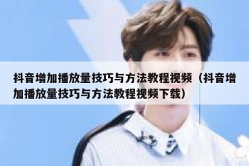 抖音增加播放量技巧与方法教程视频（抖音增加播放量技巧与方法教程视频下载）