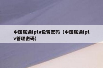 中国联通iptv设置密码（中国联通iptv管理密码）